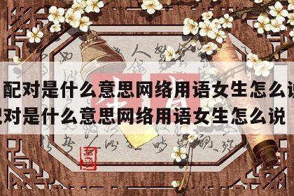 姓名配对是什么意思网络用语女生怎么说 姓名配对是什么意思网络用语女生怎么说