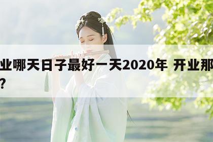 开业哪天日子最好一天2020年 开业那天好?