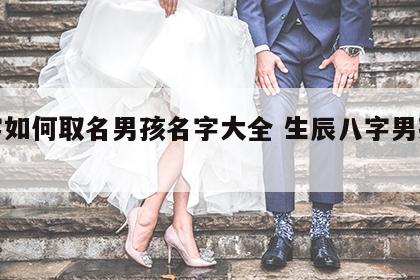 八字如何取名男孩名字大全 生辰八字男孩起名