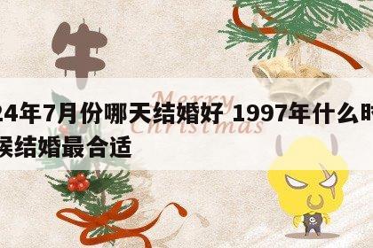 24年7月份哪天结婚好 1997年什么时候结婚最合适