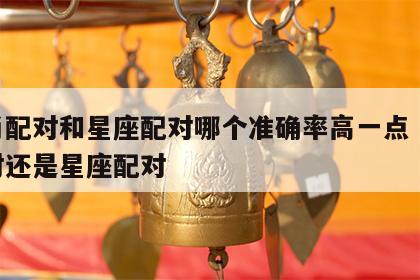 生肖配对和星座配对哪个准确率高一点 生肖配对还是星座配对