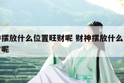 财神摆放什么位置旺财呢 财神摆放什么位置旺财呢