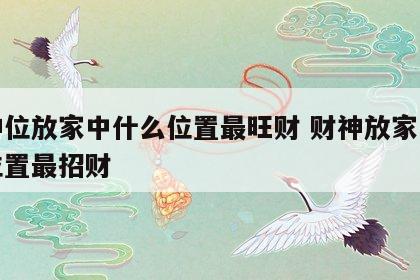 财神位放家中什么位置最旺财 财神放家里什么位置最招财