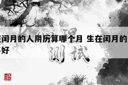 生在闰月的人阴历算哪个月 生在闰月的人命好不好