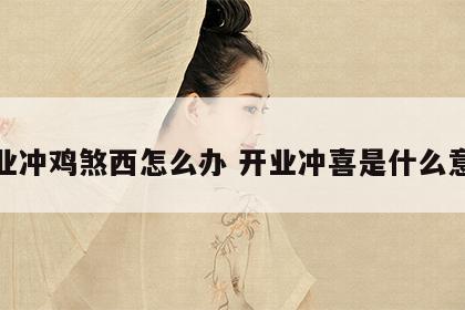 开业冲鸡煞西怎么办 开业冲喜是什么意思