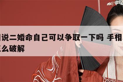手相说二婚命自己可以争取一下吗 手相二婚说怎么破解