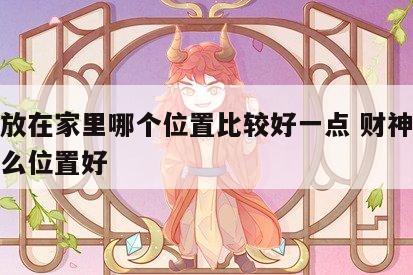 财神放在家里哪个位置比较好一点 财神放在家什么位置好