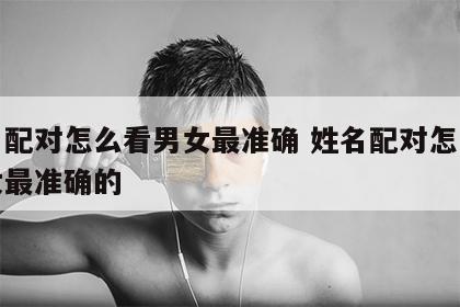 姓名配对怎么看男女最准确 姓名配对怎么看男女最准确的