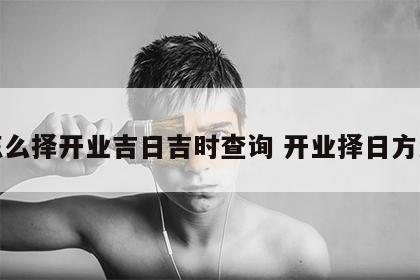 怎么择开业吉日吉时查询 开业择日方法