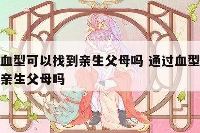 通过血型可以找到亲生父母吗 通过血型可以找到亲生父母吗