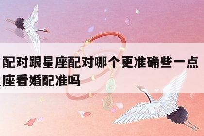 生肖配对跟星座配对哪个更准确些一点 生肖和星座看婚配准吗