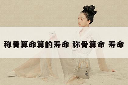 称骨算命算的寿命 称骨算命 寿命