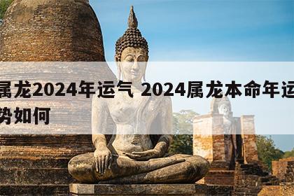 属龙2024年运气 2024属龙本命年运势如何