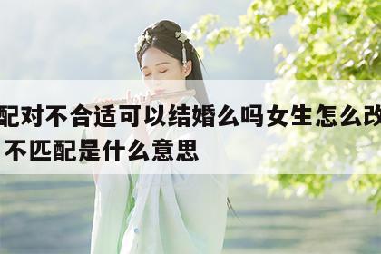 姓名配对不合适可以结婚么吗女生怎么改名子 姓名不匹配是什么意思