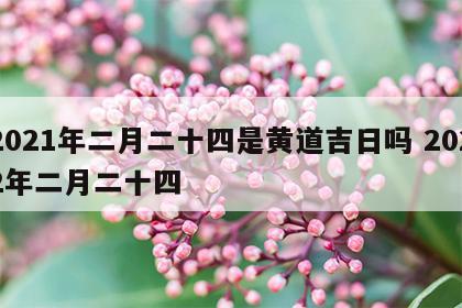 2021年二月二十四是黄道吉日吗 2022年二月二十四