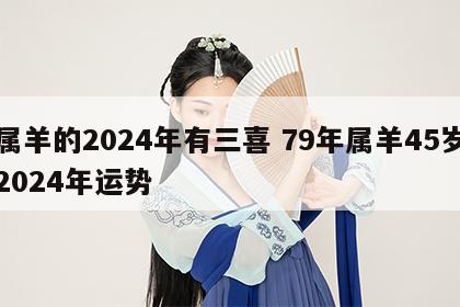 属羊的2024年有三喜 79年属羊45岁2024年运势