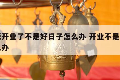 那天开业了不是好日子怎么办 开业不是吉日怎么办
