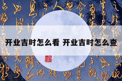 开业吉时怎么看 开业吉时怎么查