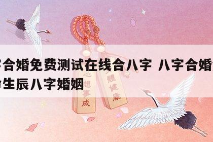 八字合婚免费测试在线合八字 八字合婚免费算命生辰八字婚姻