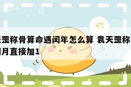 袁天罡称骨算命遇闰年怎么算 袁天罡称骨算命闰月直接加1