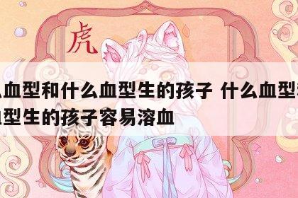 什么血型和什么血型生的孩子 什么血型和什么血型生的孩子容易溶血