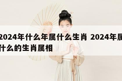 2024年什么年属什么生肖 2024年属什么的生肖属相