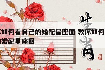 教你如何看自己的婚配星座图 教你如何看自己的婚配星座图