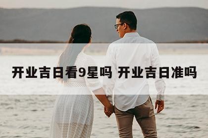 开业吉日看9星吗 开业吉日准吗
