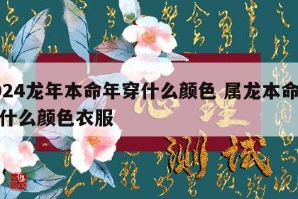 2024龙年本命年穿什么颜色 属龙本命年穿什么颜色衣服