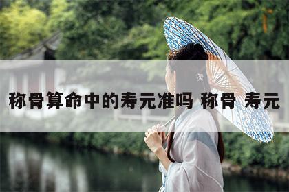 称骨算命中的寿元准吗 称骨 寿元