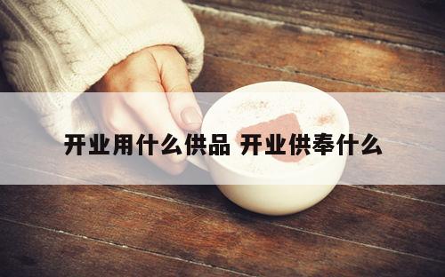 开业用什么供品 开业供奉什么