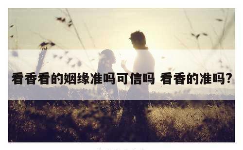 看香看的姻缘准吗可信吗 看香的准吗?