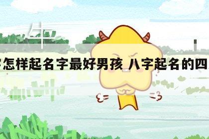 八字怎样起名字最好男孩 八字起名的四大步骤