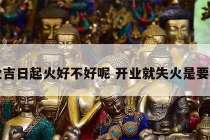 开业吉日起火好不好呢 开业就失火是要火吗