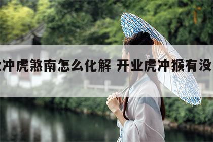 开业冲虎煞南怎么化解 开业虎冲猴有没有影响