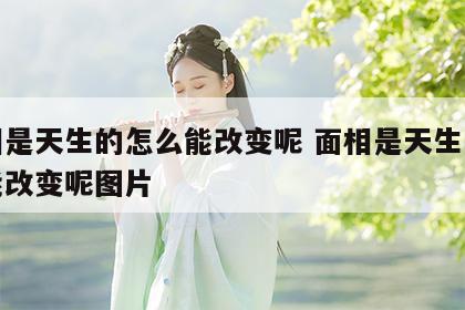 面相是天生的怎么能改变呢 面相是天生的怎么能改变呢图片