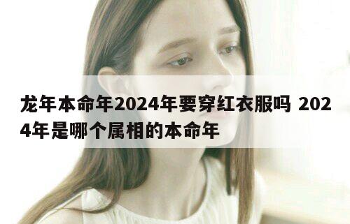 龙年本命年2024年要穿红衣服吗 2024年是哪个属相的本命年