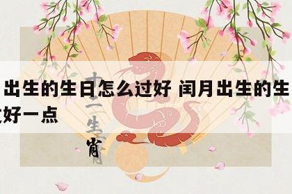 闰月出生的生日怎么过好 闰月出生的生日怎么过好一点