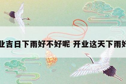开业吉日下雨好不好呢 开业这天下雨好吗