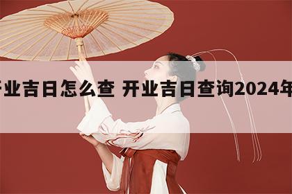 开业吉日怎么查 开业吉日查询2024年4月