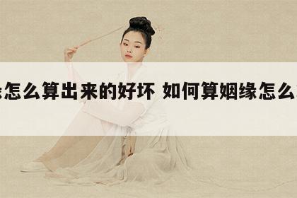姻缘怎么算出来的好坏 如何算姻缘怎么算姻缘