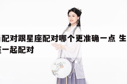 生肖配对跟星座配对哪个更准确一点 生肖和星座一起配对
