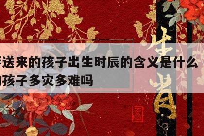 菩萨送来的孩子出生时辰的含义是什么 菩萨送的孩子多灾多难吗