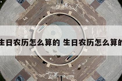生日农历怎么算的 生日农历怎么算的