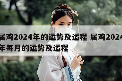 属鸡2024年的运势及运程 属鸡2024年每月的运势及运程