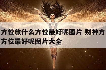 财神方位放什么方位最好呢图片 财神方位放什么方位最好呢图片大全