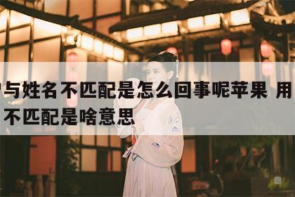 用户与姓名不匹配是怎么回事呢苹果 用户与姓名不匹配是啥意思
