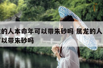 属龙的人本命年可以带朱砂吗 属龙的人本命年可以带朱砂吗