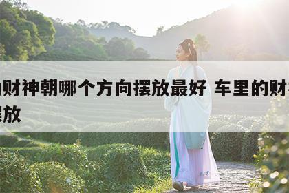 车内财神朝哪个方向摆放最好 车里的财神怎么摆放