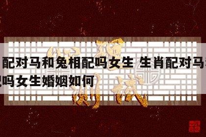 生肖配对马和兔相配吗女生 生肖配对马和兔相配吗女生婚姻如何